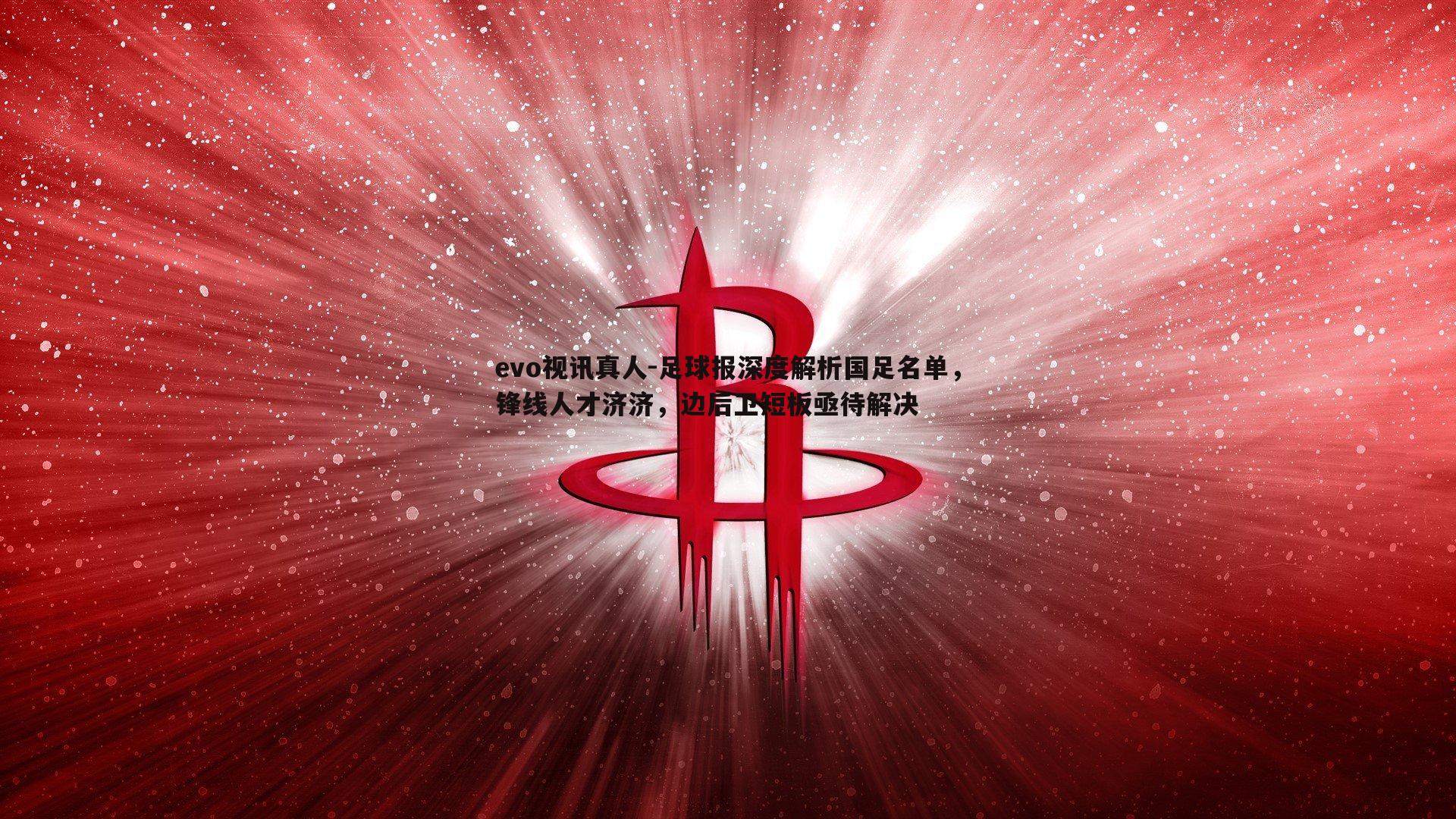 evo视讯真人-足球报深度解析国足名单，锋线人才济济，边后卫短板亟待解决