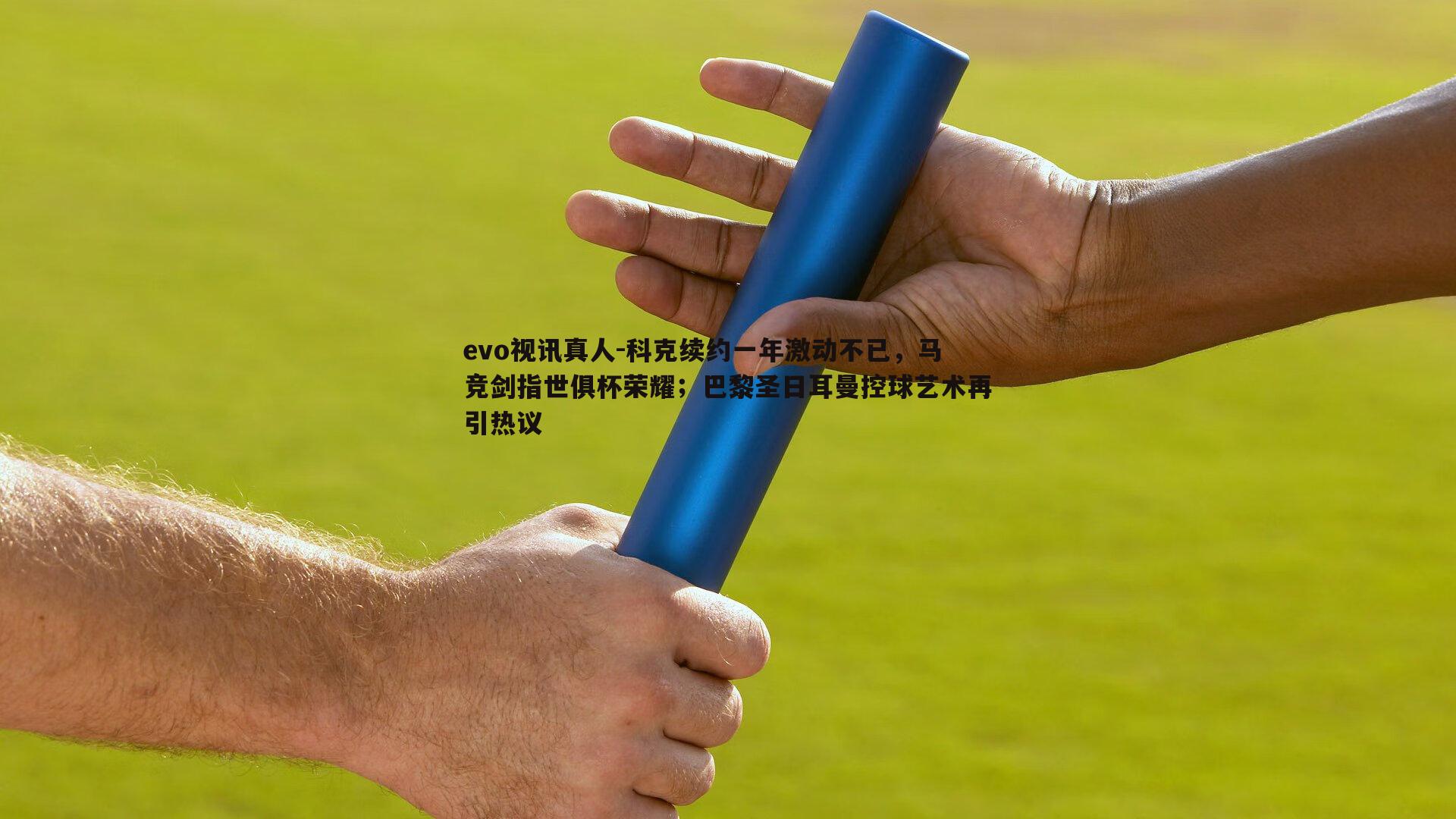 科克续约一年激动不已，马竞剑指世俱杯荣耀；巴黎圣日耳曼控球艺术再引热议